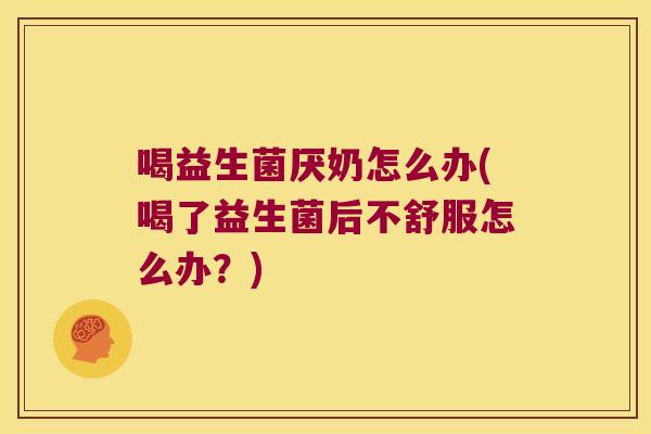 喝益生菌厌奶怎么办(喝了益生菌后不舒服怎么办？)