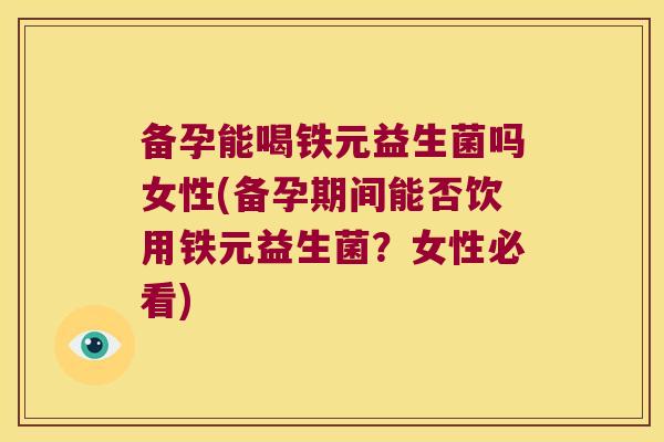 备孕能喝铁元益生菌吗女性(备孕期间能否饮用铁元益生菌？女性必看)