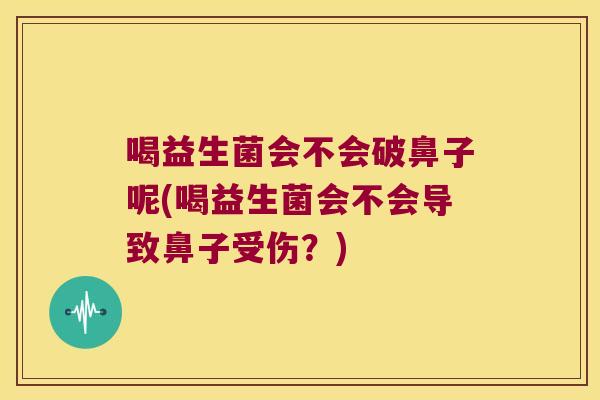 喝益生菌会不会破鼻子呢(喝益生菌会不会导致鼻子受伤？)