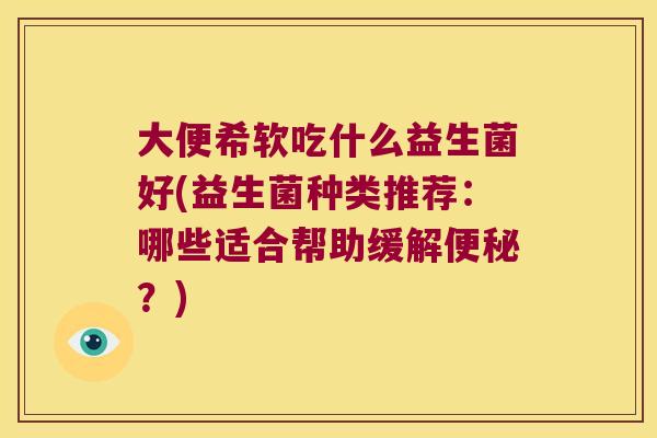 大便希软吃什么益生菌好(益生菌种类推荐:哪些适合帮助缓解?) 大便希软吃什么益生菌好(益生菌种类推荐:哪些适合帮助缓解?)