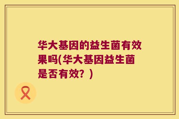 华大基因的益生菌有效果吗(华大基因益生菌是否有效?) 华大基因的益生菌有效果吗(华大基因益生菌是否有效?)