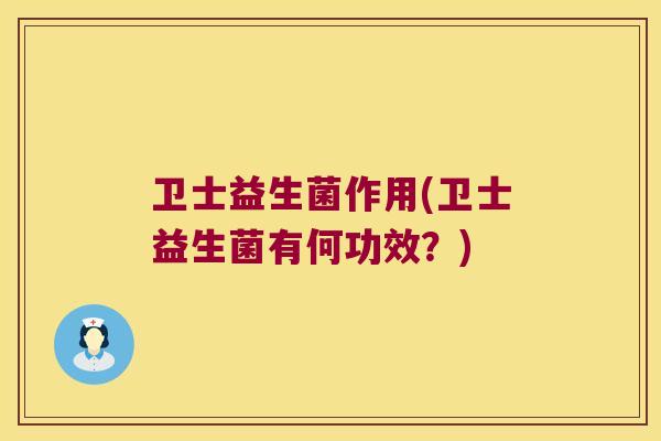 卫士益生菌作用(卫士益生菌有何功效？)