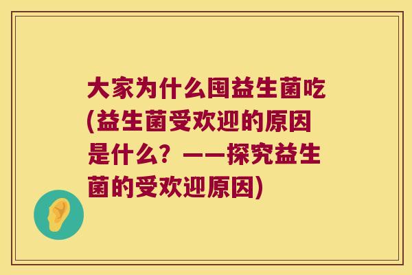 大家为什么囤益生菌吃(益生菌受欢迎的原因是什么？——探究益生菌的受欢迎原因)