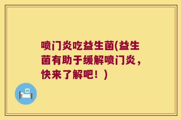 喷门炎吃益生菌(益生菌有助于缓解喷门炎，快来了解吧！)