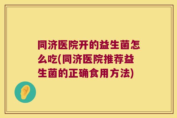 同济医院开的益生菌怎么吃(同济医院推荐益生菌的正确食用方法)