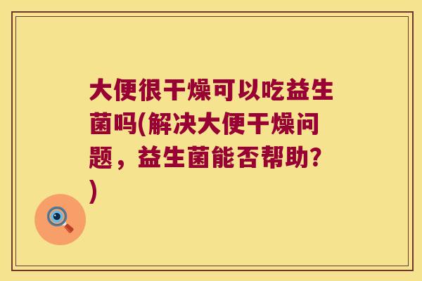 大便很干燥可以吃益生菌吗(解决大便干燥问题,益生菌能否帮助?) 大便很干燥可以吃益生菌吗(解决大便干燥问题,益生菌能否帮助?)