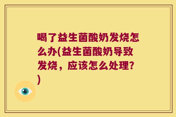 喝了益生菌酸奶发烧怎么办(益生菌酸奶导致发烧，应该怎么处理？)