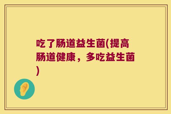 吃了肠道益生菌(提高肠道健康，多吃益生菌)