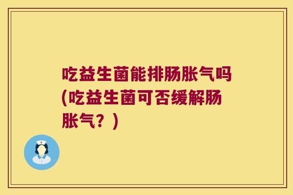 吃益生菌能排肠胀气吗(吃益生菌可否缓解肠胀气？)