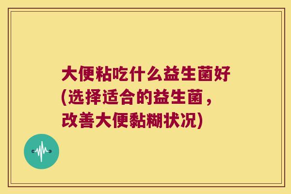 大便粘吃什么益生菌好(选择适合的益生菌,改善大便黏糊状况) 大便粘吃什么益生菌好(选择适合的益生菌,改善大便黏糊状况)
