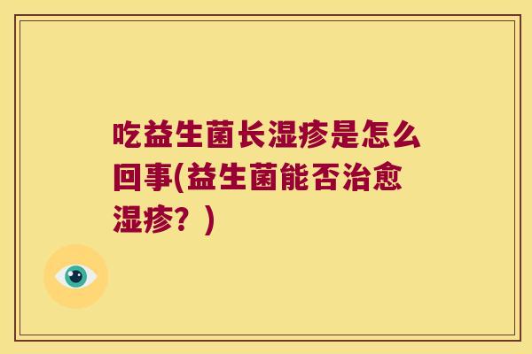 吃益生菌长湿疹是怎么回事(益生菌能否治愈湿疹？)