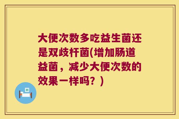 大便次数多吃益生菌还是双歧杆菌(增加肠道益菌,减少大便次数的效果一样吗?) 大便次数多吃益生菌还是双歧杆菌(增加肠道益菌,减少大便次数的效果一样吗?)