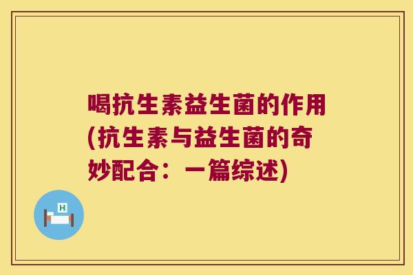 喝抗生素益生菌的作用(抗生素与益生菌的奇妙配合：一篇综述)