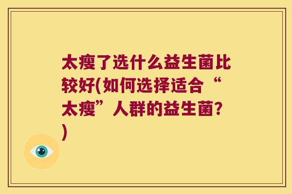 太瘦了选什么益生菌比较好(如何选择适合“太瘦”人群的益生菌?) 太瘦了选什么益生菌比较好(如何选择适合“太瘦”人群的益生菌?)