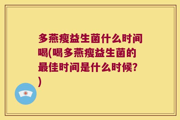 多燕瘦益生菌什么时间喝(喝多燕瘦益生菌的最佳时间是什么时候？)
