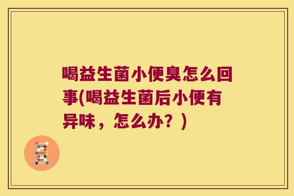 喝益生菌小便臭怎么回事(喝益生菌后小便有异味,怎么办?) 喝益生菌小便臭怎么回事(喝益生菌后小便有异味,怎么办?)