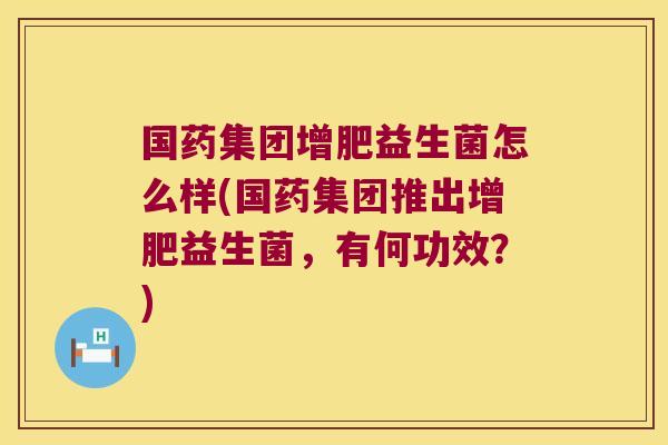 国药集团增肥益生菌怎么样(国药集团推出增肥益生菌，有何功效？)