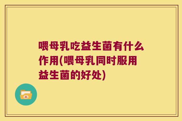 喂母乳吃益生菌有什么作用(喂母乳同时服用益生菌的好处)