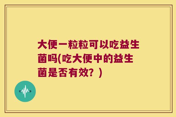 大便一粒粒可以吃益生菌吗(吃大便中的益生菌是否有效？)