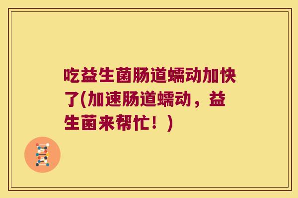 吃益生菌肠道蠕动加快了(加速肠道蠕动,益生菌来帮忙!) 吃益生菌肠道蠕动加快了(加速肠道蠕动,益生菌来帮忙!)