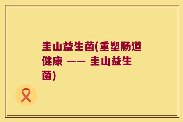 圭山益生菌(重塑肠道健康 —— 圭山益生菌)