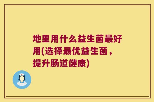 地里用什么益生菌最好用(选择最优益生菌，提升肠道健康)