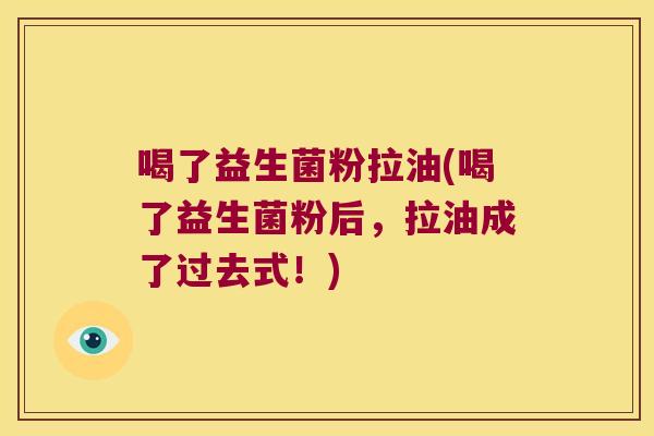 喝了益生菌粉拉油(喝了益生菌粉后,拉油成了过去式!) 喝了益生菌粉拉油(喝了益生菌粉后,拉油成了过去式!)
