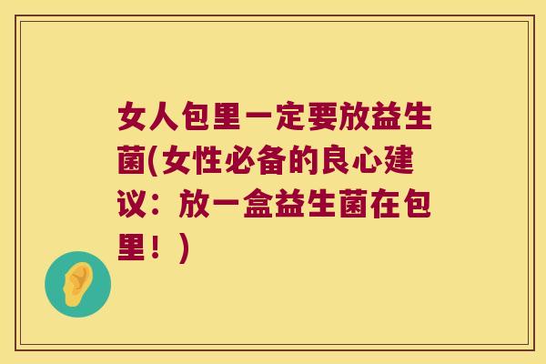 女人包里一定要放益生菌(女性必备的良心建议：放一盒益生菌在包里！)