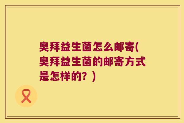 奥拜益生菌怎么邮寄(奥拜益生菌的邮寄方式是怎样的？)