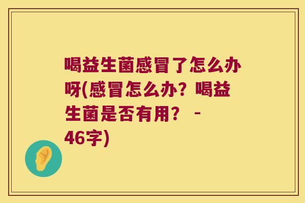 喝益生菌感冒了怎么办呀(感冒怎么办？喝益生菌是否有用？ - 46字)