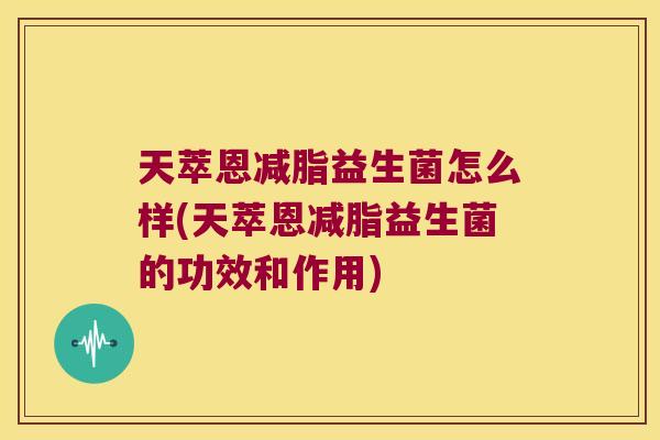 天萃恩减脂益生菌怎么样(天萃恩减脂益生菌的功效和作用) 天萃恩减脂益生菌怎么样(天萃恩减脂益生菌的功效和作用)