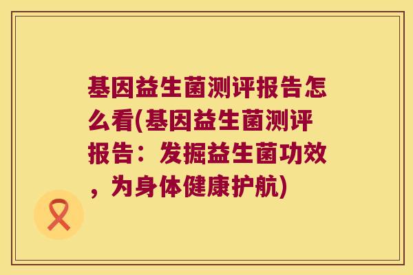 基因益生菌测评报告怎么看(基因益生菌测评报告：发掘益生菌功效，为身体健康护航)