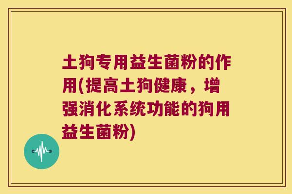 土狗专用益生菌粉的作用(提高土狗健康,增强消化系统功能的狗用益生菌粉) 土狗专用益生菌粉的作用(提高土狗健康,增强消化系统功能的狗用益生菌粉)