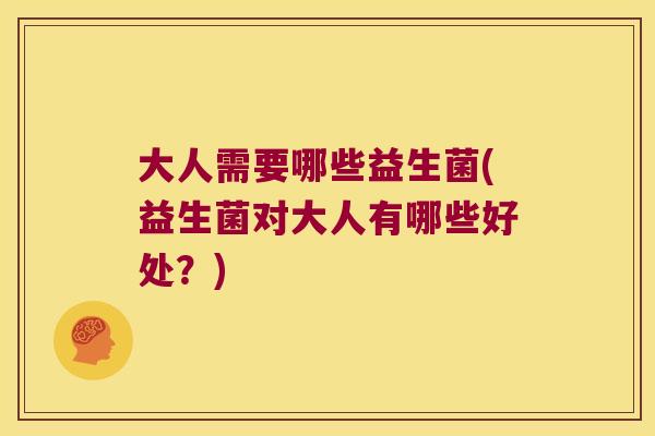 大人需要哪些益生菌(益生菌对大人有哪些好处?) 大人需要哪些益生菌(益生菌对大人有哪些好处?)