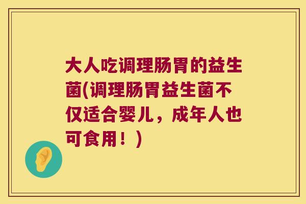 大人吃调理肠胃的益生菌(调理肠胃益生菌不仅适合婴儿，成年人也可食用！)