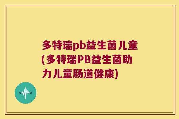 多特瑞pb益生菌儿童(多特瑞PB益生菌助力儿童肠道健康)