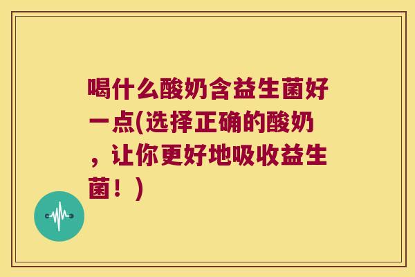 喝什么酸奶含益生菌好一点(选择正确的酸奶，让你更好地吸收益生菌！)