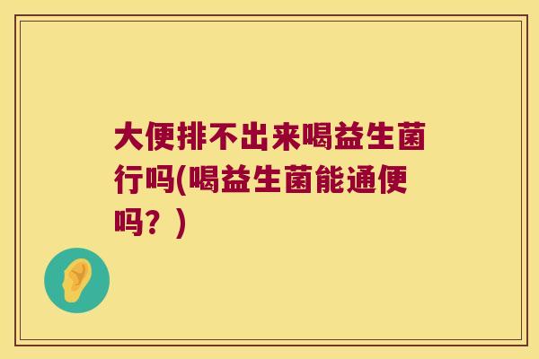 大便排不出来喝益生菌行吗(喝益生菌能通便吗？)
