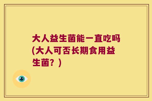 大人益生菌能一直吃吗(大人可否长期食用益生菌?) 大人益生菌能一直吃吗(大人可否长期食用益生菌?)