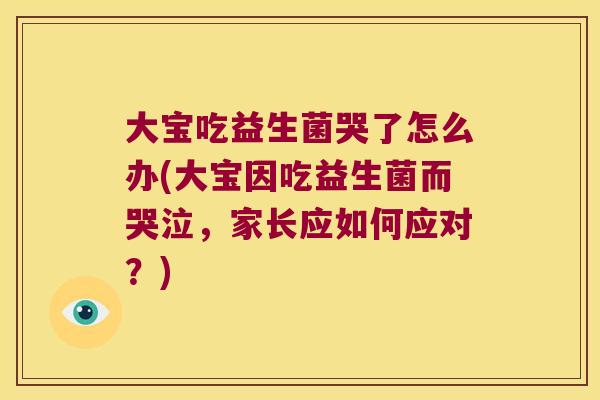 大宝吃益生菌哭了怎么办(大宝因吃益生菌而哭泣,家长应如何应对?) 大宝吃益生菌哭了怎么办(大宝因吃益生菌而哭泣,家长应如何应对?)