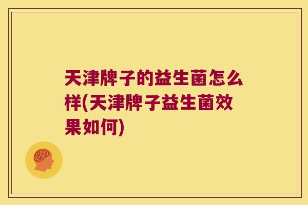 天津牌子的益生菌怎么样(天津牌子益生菌效果如何) 天津牌子的益生菌怎么样(天津牌子益生菌效果如何)