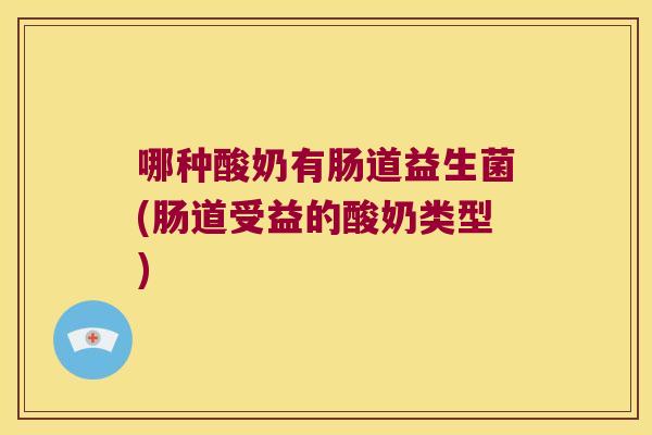 哪种酸奶有肠道益生菌(肠道受益的酸奶类型)