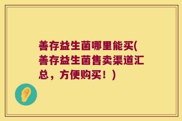 善存益生菌哪里能买(善存益生菌售卖渠道汇总,方便购买!) 善存益生菌哪里能买(善存益生菌售卖渠道汇总,方便购买!)