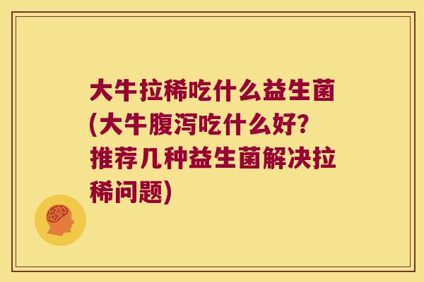 大牛拉稀吃什么益生菌(大牛吃什么好?推荐几种益生菌解决拉稀问题) 大牛拉稀吃什么益生菌(大牛吃什么好?推荐几种益生菌解决拉稀问题)
