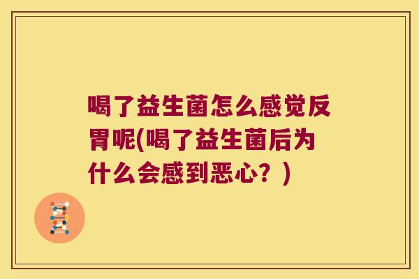 喝了益生菌怎么感觉反胃呢(喝了益生菌后为什么会感到恶心？)