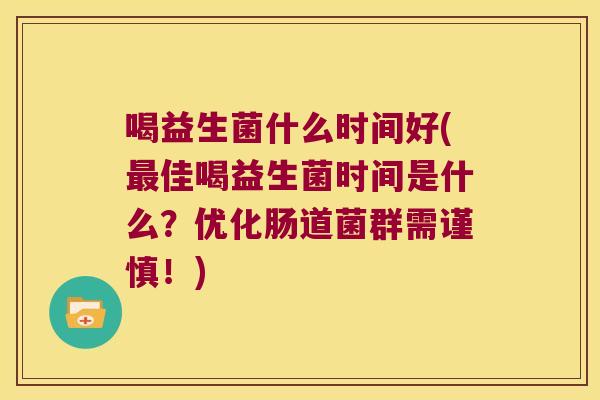 喝益生菌什么时间好(佳喝益生菌时间是什么?优化肠道菌群需谨慎!) 喝益生菌什么时间好(佳喝益生菌时间是什么?优化肠道菌群需谨慎!)