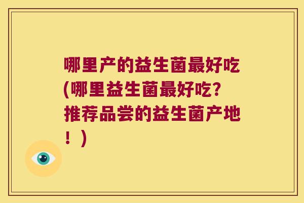 哪里产的益生菌最好吃(哪里益生菌最好吃？推荐品尝的益生菌产地！)