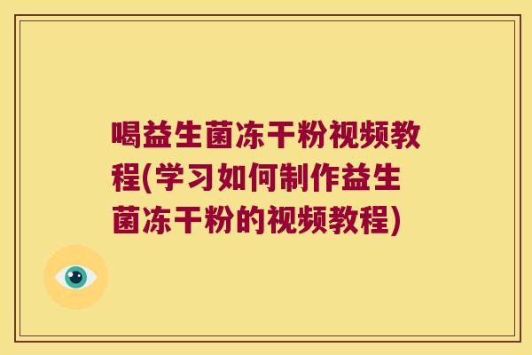 喝益生菌冻干粉视频教程(学习如何制作益生菌冻干粉的视频教程)