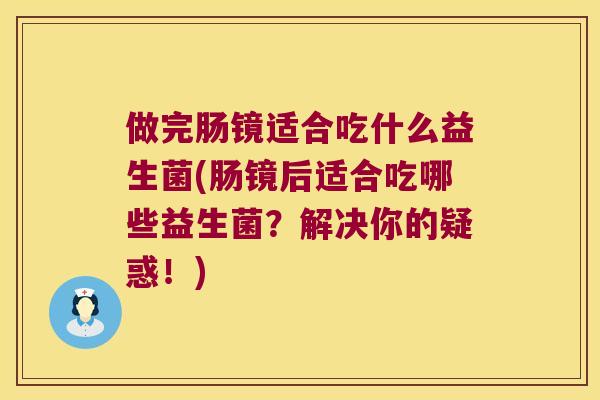 做完肠镜适合吃什么益生菌(肠镜后适合吃哪些益生菌？解决你的疑惑！)