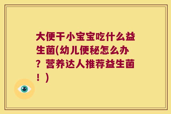 大便干小宝宝吃什么益生菌(幼儿怎么办？营养达人推荐益生菌！)